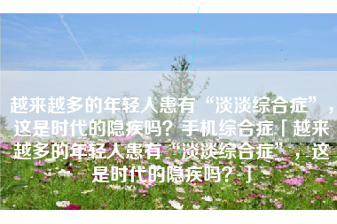 越来越多的年轻人患有“淡淡综合症”，这是时代的隐疾吗？手机综合症「越来越多的年轻人患有“淡淡综合症”，这是时代的隐疾吗？」