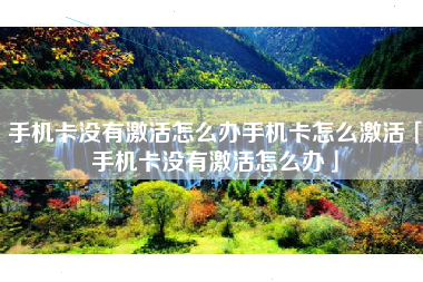 手机卡没有激活怎么办手机卡怎么激活「手机卡没有激活怎么办」