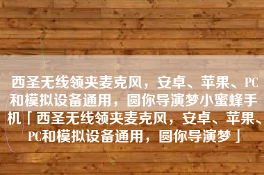 西圣无线领夹麦克风，安卓、苹果、PC和模拟设备通用，圆你导演梦小蜜蜂手机「西圣无线领夹麦克风，安卓、苹果、PC和模拟设备通用，圆你导演梦」