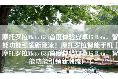 摩托罗拉Moto G34首度体验安卓15 Beta，智能功能引领新潮流！摩托罗拉智能手机「摩托罗拉Moto G34首度体验安卓15 Beta，智能功能引领新潮流！」