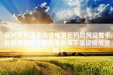官兵手机该不该设锁屏密码如何设置手机锁屏密码「官兵手机该不该设锁屏密码」