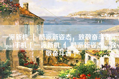 一派新机 ｜ 酷派新姿态，致敬奋斗者coolpad手机「一派新机 ｜ 酷派新姿态，致敬奋斗者」