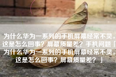 为什么华为一系列的手机屏幕经常不灵，这是怎么回事？屏幕质量差？手机问题「为什么华为一系列的手机屏幕经常不灵，这是怎么回事？屏幕质量差？」