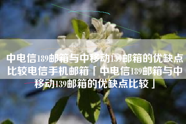 中电信189邮箱与中移动139邮箱的优缺点比较电信手机邮箱「中电信189邮箱与中移动139邮箱的优缺点比较」