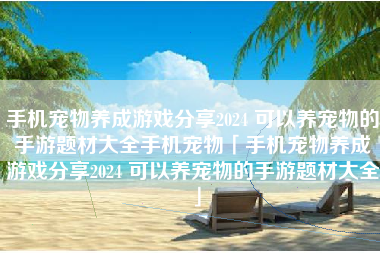 手机宠物养成游戏分享2024 可以养宠物的手游题材大全手机宠物「手机宠物养成游戏分享2024 可以养宠物的手游题材大全」