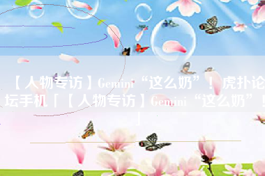 【人物专访】Gemini“这么奶”！虎扑论坛手机「【人物专访】Gemini“这么奶”！」