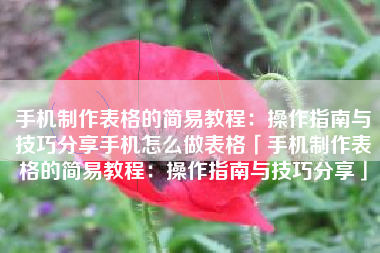 手机制作表格的简易教程：操作指南与技巧分享手机怎么做表格「手机制作表格的简易教程：操作指南与技巧分享」