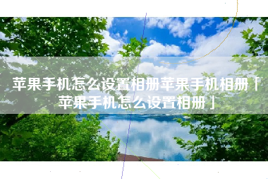 苹果手机怎么设置相册苹果手机相册「苹果手机怎么设置相册」