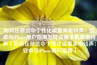 如何在微信中个性化设置来电铃声：安卓与iPhone用户指南怎样设置手机来电铃声「如何在微信中个性化设置来电铃声：安卓与iPhone用户指南」