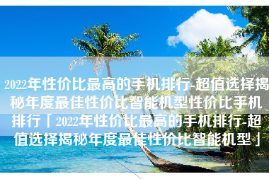2022年性价比最高的手机排行-超值选择揭秘年度最佳性价比智能机型性价比手机排行「2022年性价比最高的手机排行-超值选择揭秘年度最佳性价比智能机型」