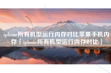 iphone所有机型运行内存对比苹果手机内存「iphone所有机型运行内存对比」