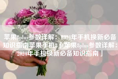 苹果8plus参数详解：2024年手机换新必备知识指南苹果手机8「苹果8plus参数详解：2024年手机换新必备知识指南」