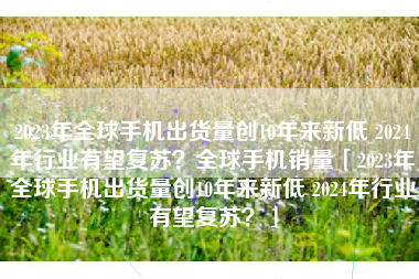 2023年全球手机出货量创10年来新低 2024年行业有望复苏？全球手机销量「2023年全球手机出货量创10年来新低 2024年行业有望复苏？」