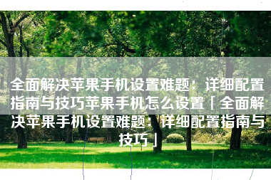 全面解决苹果手机设置难题：详细配置指南与技巧苹果手机怎么设置「全面解决苹果手机设置难题：详细配置指南与技巧」