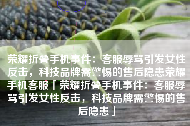 荣耀折叠手机事件：客服辱骂引发女性反击，科技品牌需警惕的售后隐患荣耀手机客服「荣耀折叠手机事件：客服辱骂引发女性反击，科技品牌需警惕的售后隐患」