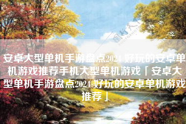 安卓大型单机手游盘点2024 好玩的安卓单机游戏推荐手机大型单机游戏「安卓大型单机手游盘点2024 好玩的安卓单机游戏推荐」