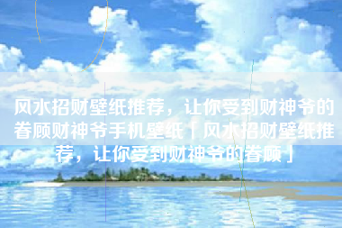风水招财壁纸推荐，让你受到财神爷的眷顾财神爷手机壁纸「风水招财壁纸推荐，让你受到财神爷的眷顾」
