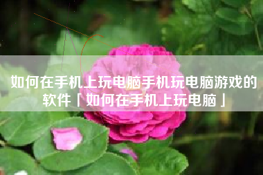 如何在手机上玩电脑手机玩电脑游戏的软件「如何在手机上玩电脑」