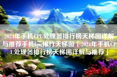 2024年手机CPU处理器排行榜天梯图详解与推荐手机cpu排行天梯图「2024年手机CPU处理器排行榜天梯图详解与推荐」