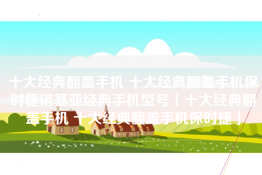 十大经典翻盖手机 十大经典翻盖手机保时捷诺基亚经典手机型号「十大经典翻盖手机 十大经典翻盖手机保时捷」