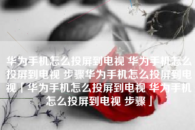 华为手机怎么投屏到电视 华为手机怎么投屏到电视 步骤华为手机怎么投屏到电视「华为手机怎么投屏到电视 华为手机怎么投屏到电视 步骤」