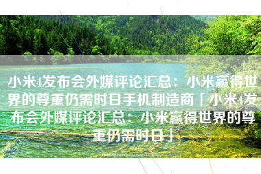 小米4发布会外媒评论汇总：小米赢得世界的尊重仍需时日手机制造商「小米4发布会外媒评论汇总：小米赢得世界的尊重仍需时日」