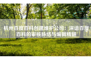 杭州百度百科创建维护公司：深谙百度百科的审核脉络与编辑精髓