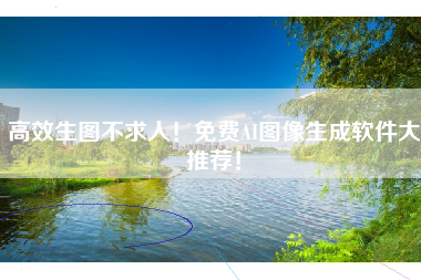 高效生图不求人！免费AI图像生成软件大推荐！