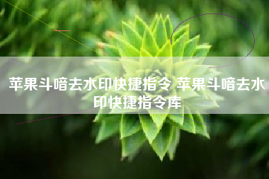 苹果斗喑去水印快捷指令 苹果斗喑去水印快捷指令库