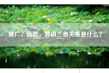 推广，运营，营销三者关系是什么？
