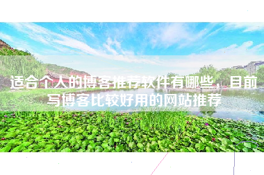 适合个人的博客推荐软件有哪些，目前写博客比较好用的网站推荐