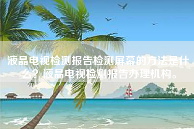 液晶电视检测报告检测屏幕的方法是什么？液晶电视检测报告办理机构。