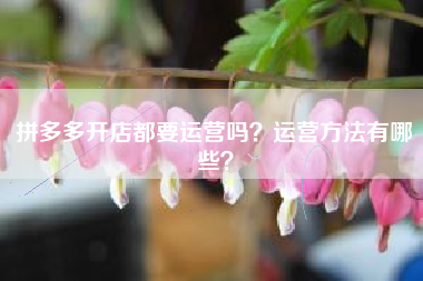 拼多多开店都要运营吗？运营方法有哪些？