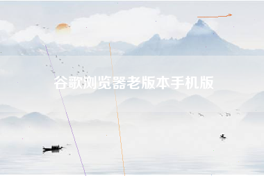 谷歌浏览器老版本手机版