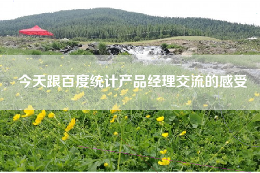 今天跟百度统计产品经理交流的感受