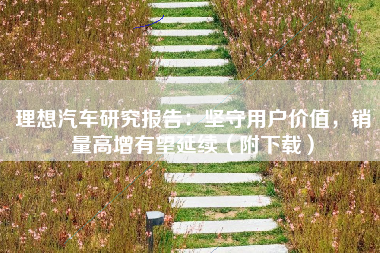 理想汽车研究报告：坚守用户价值，销量高增有望延续（附下载）