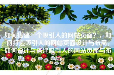 如何搭建一个吸引人的网站页面？，如何打造吸引人的网站页面设计与布局，如何设计与搭建吸引人的网站页面与布局