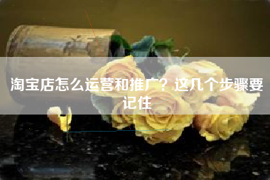 淘宝店怎么运营和推广？这几个步骤要记住