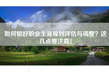 如何做好职业生涯规划评估与调整？这几点要注意！