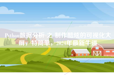 Python数据分析 之 制作酷炫的可视化大屏，特简单，2024年最新牛逼