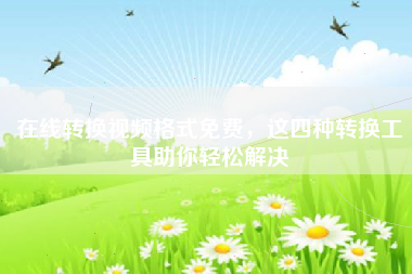 在线转换视频格式免费，这四种转换工具助你轻松解决