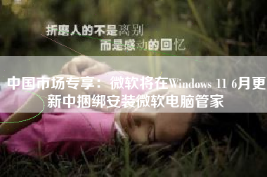 中国市场专享：微软将在Windows 11 6月更新中捆绑安装微软电脑管家