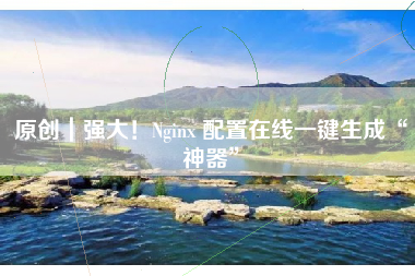 原创｜强大！Nginx 配置在线一键生成“神器”
