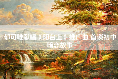 郁可唯献唱《阳台上》推广曲 首谈初中暗恋故事