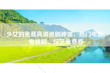 少女的免费高清追剧神器，热门电影、电视剧、综艺免费看