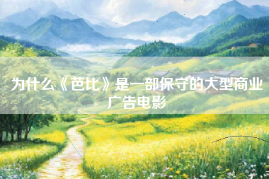 为什么《芭比》是一部保守的大型商业广告电影