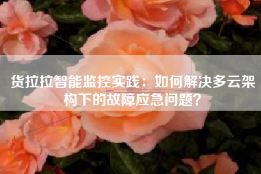货拉拉智能监控实践：如何解决多云架构下的故障应急问题？