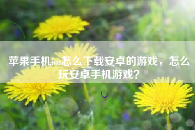 苹果手机ios怎么下载安卓的游戏，怎么玩安卓手机游戏？