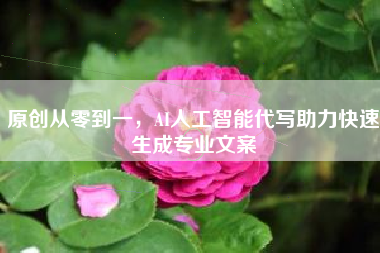 原创从零到一，AI人工智能代写助力快速生成专业文案
