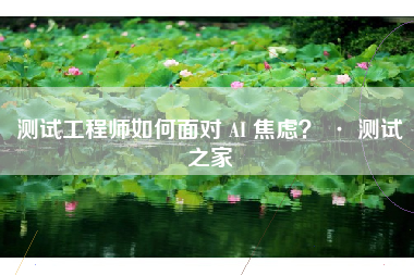 测试工程师如何面对 AI 焦虑？ · 测试之家